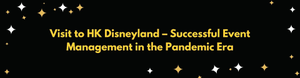 thumbnails Visit to HK Disneyland – Successful Event Management in the Pandemic Era